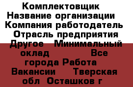 Комплектовщик › Название организации ­ Компания-работодатель › Отрасль предприятия ­ Другое › Минимальный оклад ­ 15 000 - Все города Работа » Вакансии   . Тверская обл.,Осташков г.